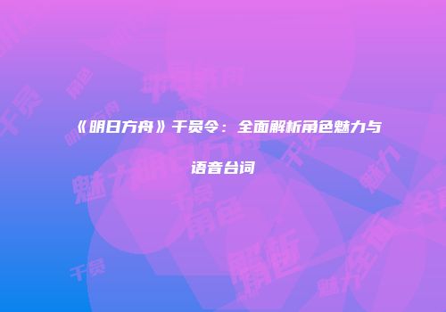 《明日方舟》干员令：全面解析角色魅力与语音台词