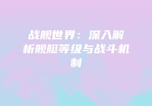 战舰世界：深入解析舰艇等级与战斗机制