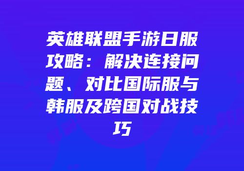 英雄联盟手游日服攻略：解决连接问题、对比国际服与韩服及跨国对战技巧