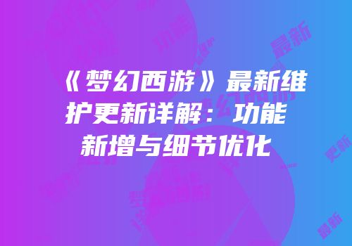 《梦幻西游》最新维护更新详解：功能新增与细节优化