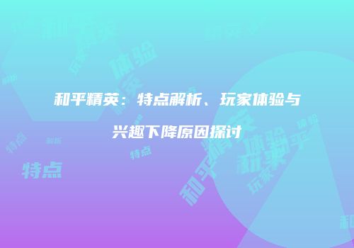 和平精英：特点解析、玩家体验与兴趣下降原因探讨