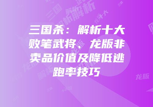 三国杀：解析十大败笔武将、龙版非卖品价值及降低逃跑率技巧