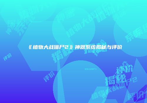 《植物大战僵尸2》神器系统揭秘与评价