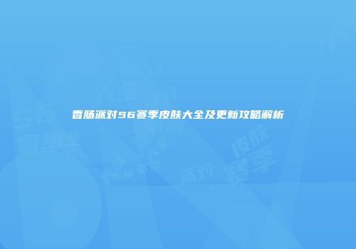 香肠派对S6赛季皮肤大全及更新攻略解析
