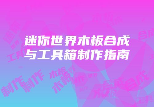 迷你世界木板合成与工具箱制作指南