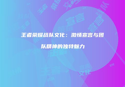 王者荣耀战队文化：激情宣言与团队精神的独特魅力