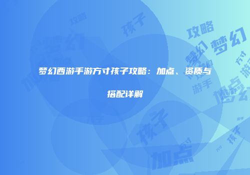 梦幻西游手游方寸孩子攻略：加点、资质与搭配详解