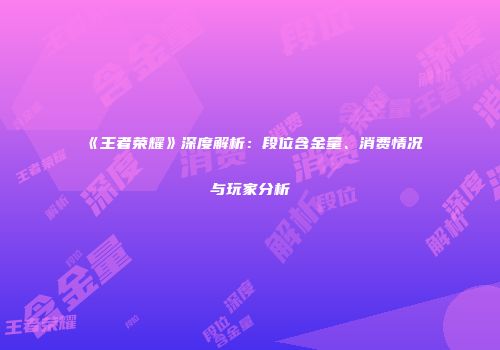 《王者荣耀》深度解析：段位含金量、消费情况与玩家分析