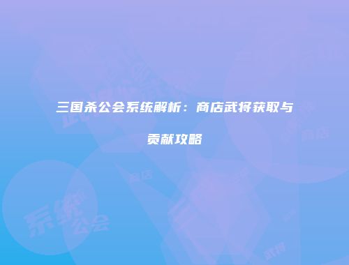 三国杀公会系统解析：商店武将获取与贡献攻略