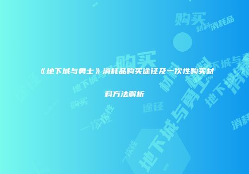 《地下城与勇士》消耗品购买途径及一次性购买材料方法解析