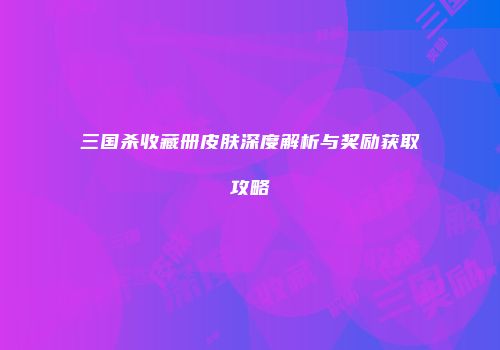 三国杀收藏册皮肤深度解析与奖励获取攻略