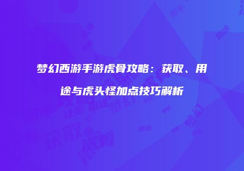 梦幻西游手游虎骨攻略：获取、用途与虎头怪加点技巧解析