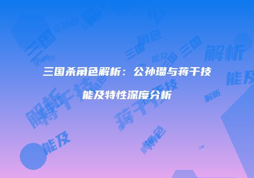 三国杀角色解析：公孙瓒与蒋干技能及特性深度分析