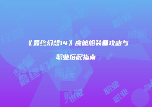 《最终幻想14》魔航船装备攻略与职业搭配指南