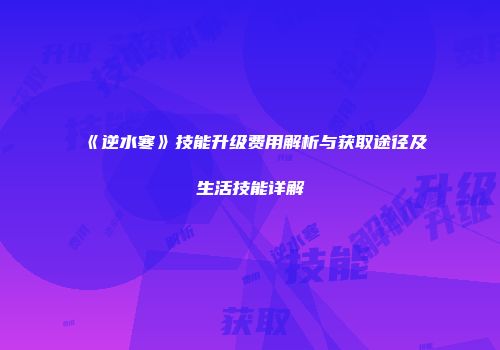 《逆水寒》技能升级费用解析与获取途径及生活技能详解