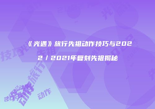 《光遇》旅行先祖动作技巧与2022／2021年复刻先祖揭秘