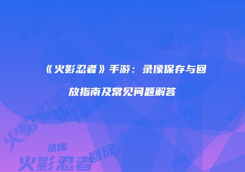 《火影忍者》手游：录像保存与回放指南及常见问题解答
