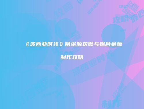 《波西亚时光》铝资源获取与铝合金板制作攻略