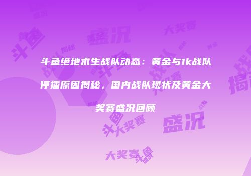 斗鱼绝地求生战队动态：黄金与1k战队停播原因揭秘，国内战队现状及黄金大奖赛盛况回顾