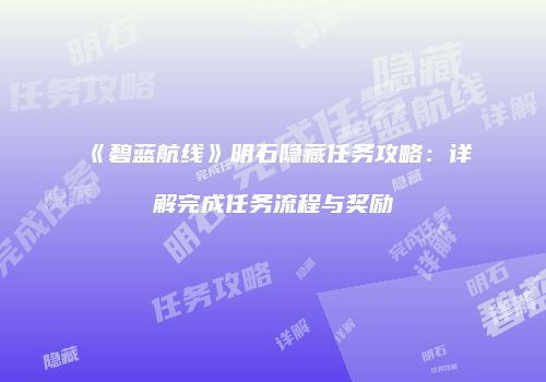 《碧蓝航线》明石隐藏任务攻略：详解完成任务流程与奖励