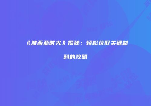 《波西亚时光》揭秘：轻松获取关键材料的攻略