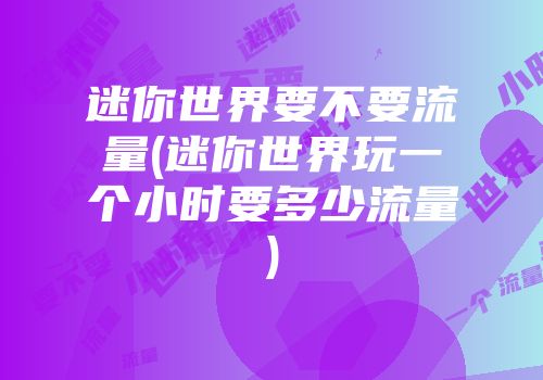 迷你世界要不要流量(迷你世界玩一个小时要多少流量)