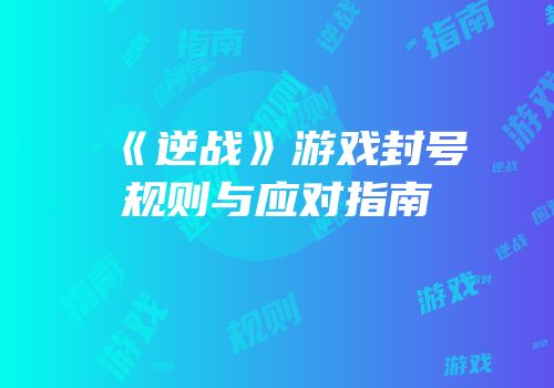 《逆战》游戏封号规则与应对指南