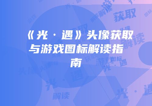《光·遇》头像获取与游戏图标解读指南