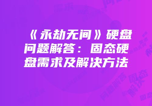 《永劫无间》硬盘问题解答：固态硬盘需求及解决方法