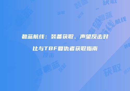碧蓝航线：装备获取、声望反击对比与TBF复仇者获取指南