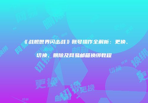 《战舰世界闪击战》账号操作全解析：更换、切换、删除及网易邮箱换绑教程
