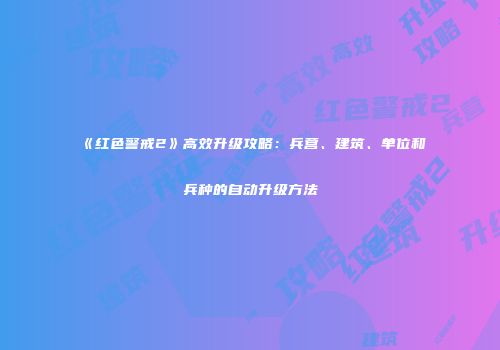 《红色警戒2》高效升级攻略：兵营、建筑、单位和兵种的自动升级方法