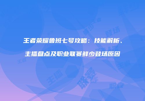 王者荣耀鲁班七号攻略：技能解析、主播盘点及职业联赛鲜少登场原因