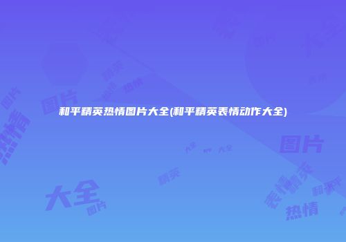 和平精英热情图片大全(和平精英表情动作大全)