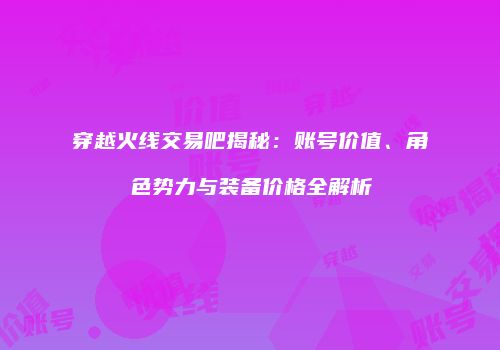 穿越火线交易吧揭秘：账号价值、角色势力与装备价格全解析