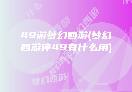49游梦幻西游(梦幻西游停49有什么用)