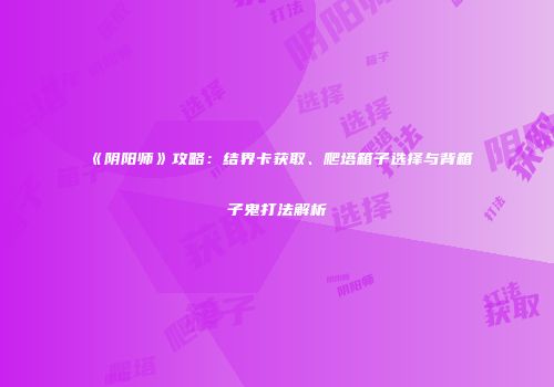 《阴阳师》攻略：结界卡获取、爬塔箱子选择与背箱子鬼打法解析