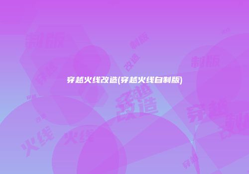 穿越火线改造(穿越火线自制版)