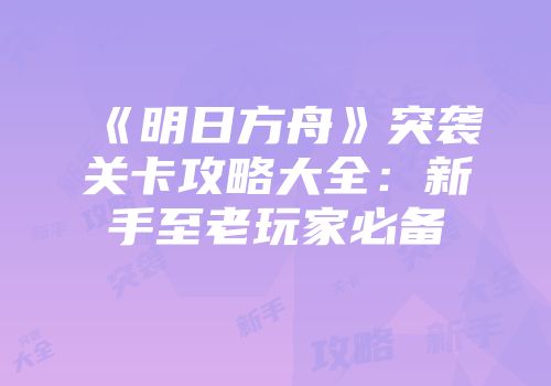 《明日方舟》突袭关卡攻略大全：新手至老玩家必备
