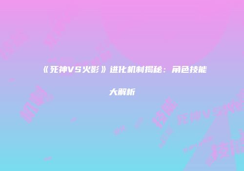 《死神VS火影》进化机制揭秘：角色技能大解析