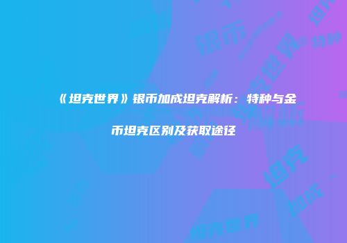 《坦克世界》银币加成坦克解析：特种与金币坦克区别及获取途径