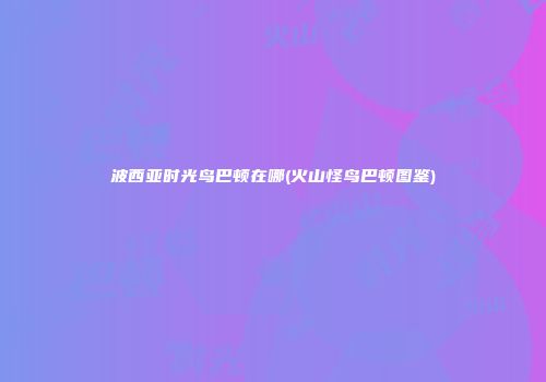波西亚时光鸟巴顿在哪(火山怪鸟巴顿图鉴)