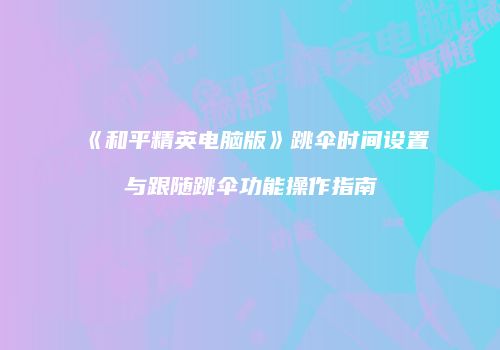 《和平精英电脑版》跳伞时间设置与跟随跳伞功能操作指南