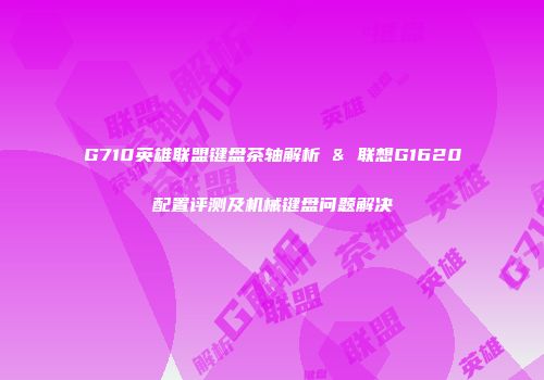 G710英雄联盟键盘茶轴解析 & 联想G1620配置评测及机械键盘问题解决