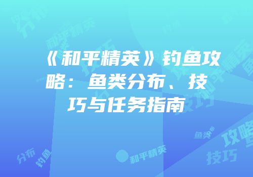 《和平精英》钓鱼攻略：鱼类分布、技巧与任务指南