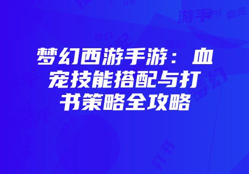 梦幻西游手游：血宠技能搭配与打书策略全攻略