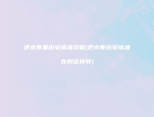 逆水寒里凶宅惊魂攻略(逆水寒凶宅惊魂在附近转转)