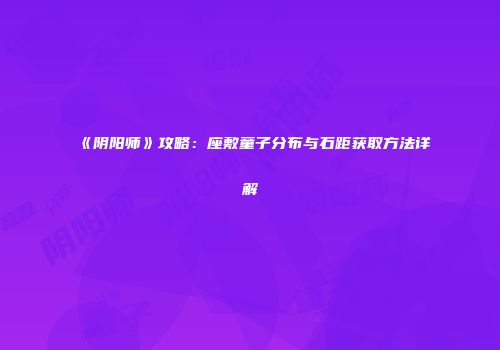 《阴阳师》攻略：座敷童子分布与石距获取方法详解