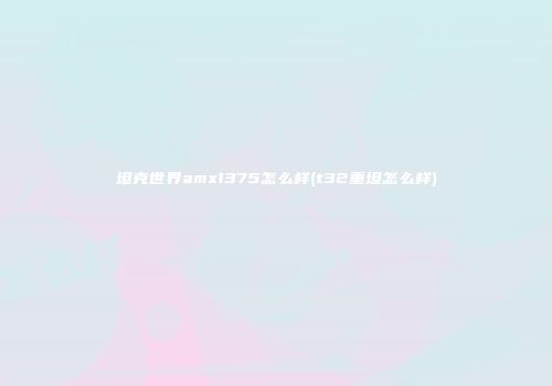 坦克世界amx1375怎么样(t32重坦怎么样)