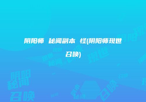阴阳师 秘闻副本 怪(阴阳师现世召唤)